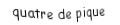 Je suis une carte à jouer. Je suis entre le trois et le cinq, je suis noir mais pas de trefle.